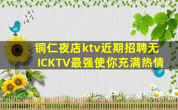 铜仁夜店ktv近期招聘无ICKTV最强使你充满热情